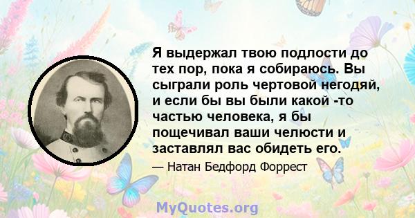 Я выдержал твою подлости до тех пор, пока я собираюсь. Вы сыграли роль чертовой негодяй, и если бы вы были какой -то частью человека, я бы пощечивал ваши челюсти и заставлял вас обидеть его.