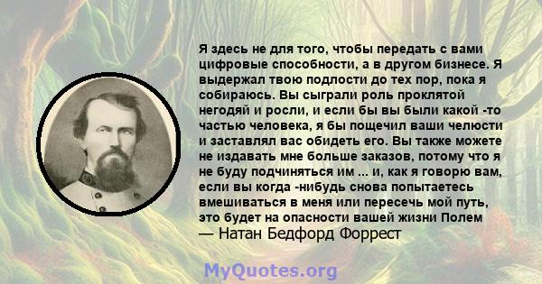 Я здесь не для того, чтобы передать с вами цифровые способности, а в другом бизнесе. Я выдержал твою подлости до тех пор, пока я собираюсь. Вы сыграли роль проклятой негодяй и росли, и если бы вы были какой -то частью