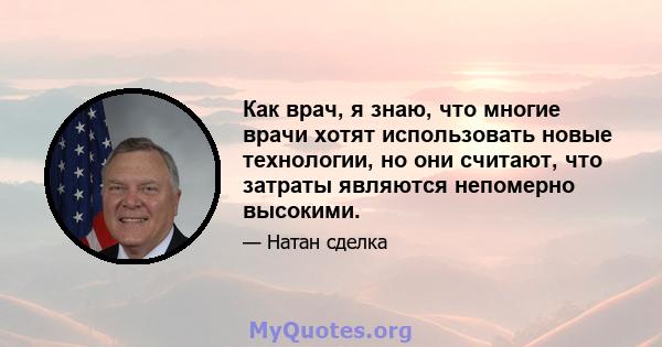 Как врач, я знаю, что многие врачи хотят использовать новые технологии, но они считают, что затраты являются непомерно высокими.