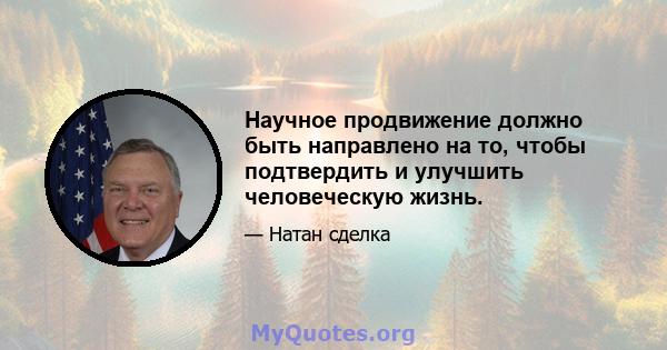 Научное продвижение должно быть направлено на то, чтобы подтвердить и улучшить человеческую жизнь.