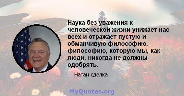 Наука без уважения к человеческой жизни унижает нас всех и отражает пустую и обманчивую философию, философию, которую мы, как люди, никогда не должны одобрять.