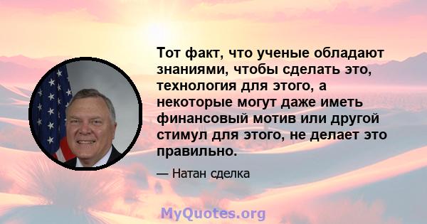 Тот факт, что ученые обладают знаниями, чтобы сделать это, технология для этого, а некоторые могут даже иметь финансовый мотив или другой стимул для этого, не делает это правильно.