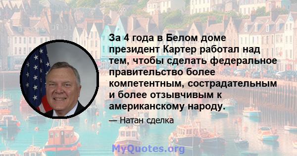 За 4 года в Белом доме президент Картер работал над тем, чтобы сделать федеральное правительство более компетентным, сострадательным и более отзывчивым к американскому народу.