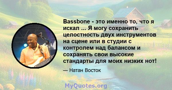 Bassbone - это именно то, что я искал ... Я могу сохранить целостность двух инструментов на сцене или в студии с контролем над балансом и сохранять свои высокие стандарты для моих низких нот!