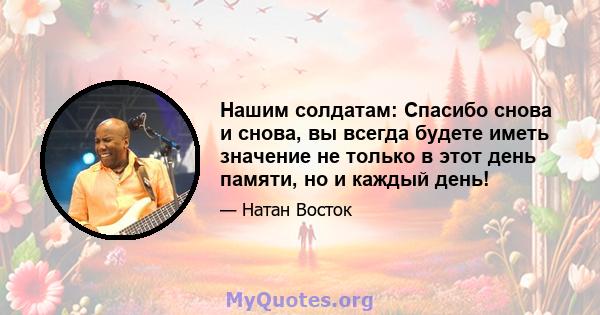 Нашим солдатам: Спасибо снова и снова, вы всегда будете иметь значение не только в этот день памяти, но и каждый день!