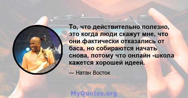 То, что действительно полезно, это когда люди скажут мне, что они фактически отказались от баса, но собираются начать снова, потому что онлайн -школа кажется хорошей идеей.