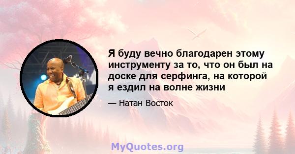 Я буду вечно благодарен этому инструменту за то, что он был на доске для серфинга, на которой я ездил на волне жизни