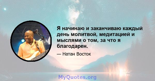 Я начинаю и заканчиваю каждый день молитвой, медитацией и мыслями о том, за что я благодарен.