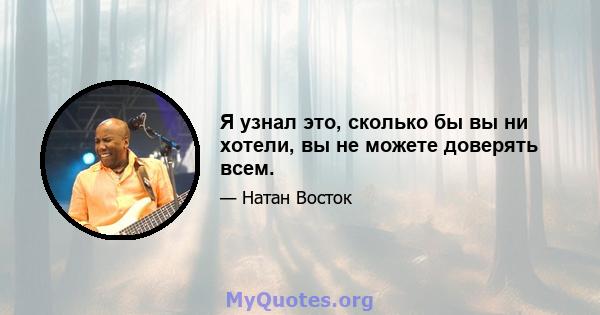 Я узнал это, сколько бы вы ни хотели, вы не можете доверять всем.