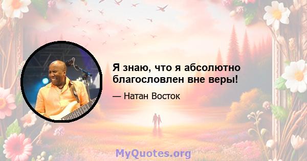 Я знаю, что я абсолютно благословлен вне веры!