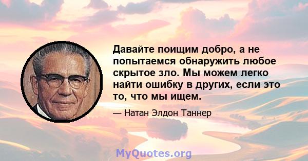 Давайте поищим добро, а не попытаемся обнаружить любое скрытое зло. Мы можем легко найти ошибку в других, если это то, что мы ищем.