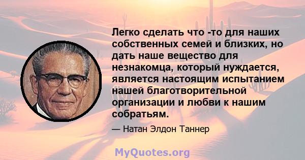 Легко сделать что -то для наших собственных семей и близких, но дать наше вещество для незнакомца, который нуждается, является настоящим испытанием нашей благотворительной организации и любви к нашим собратьям.