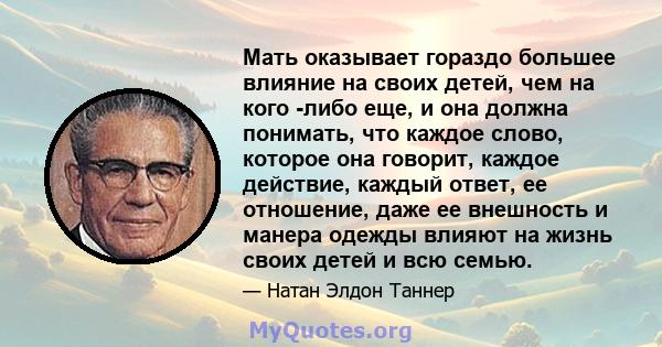 Мать оказывает гораздо большее влияние на своих детей, чем на кого -либо еще, и она должна понимать, что каждое слово, которое она говорит, каждое действие, каждый ответ, ее отношение, даже ее внешность и манера одежды