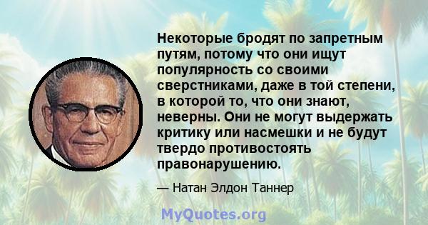 Некоторые бродят по запретным путям, потому что они ищут популярность со своими сверстниками, даже в той степени, в которой то, что они знают, неверны. Они не могут выдержать критику или насмешки и не будут твердо