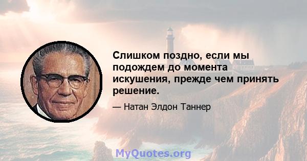 Слишком поздно, если мы подождем до момента искушения, прежде чем принять решение.