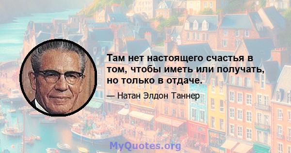 Там нет настоящего счастья в том, чтобы иметь или получать, но только в отдаче.