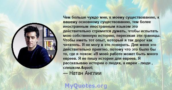 Чем больше чуждо мне, к моему существованию, к вашему основному существованию, тем более иностранным иностранным языком это действительно стремится думать, чтобы испытать мою собственную историю, пересекая эти границы.