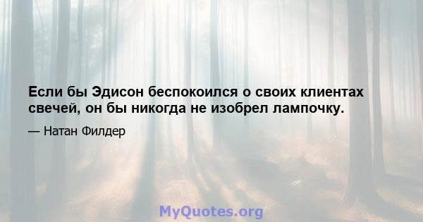 Если бы Эдисон беспокоился о своих клиентах свечей, он бы никогда не изобрел лампочку.