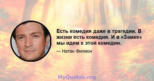 Есть комедия даже в трагедии. В жизни есть комедия. И в «Замке» мы идем к этой комедии.