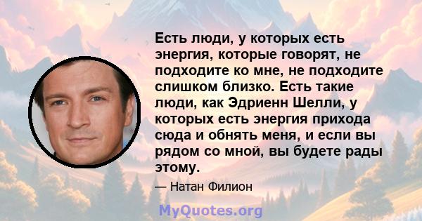 Есть люди, у которых есть энергия, которые говорят, не подходите ко мне, не подходите слишком близко. Есть такие люди, как Эдриенн Шелли, у которых есть энергия прихода сюда и обнять меня, и если вы рядом со мной, вы