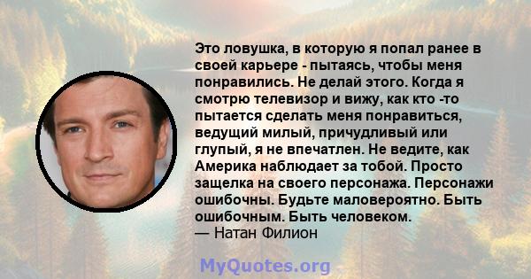 Это ловушка, в которую я попал ранее в своей карьере - пытаясь, чтобы меня понравились. Не делай этого. Когда я смотрю телевизор и вижу, как кто -то пытается сделать меня понравиться, ведущий милый, причудливый или