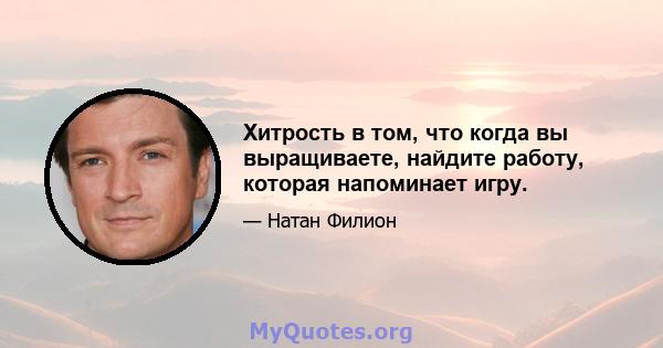 Хитрость в том, что когда вы выращиваете, найдите работу, которая напоминает игру.