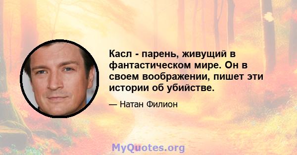 Касл - парень, живущий в фантастическом мире. Он в своем воображении, пишет эти истории об убийстве.