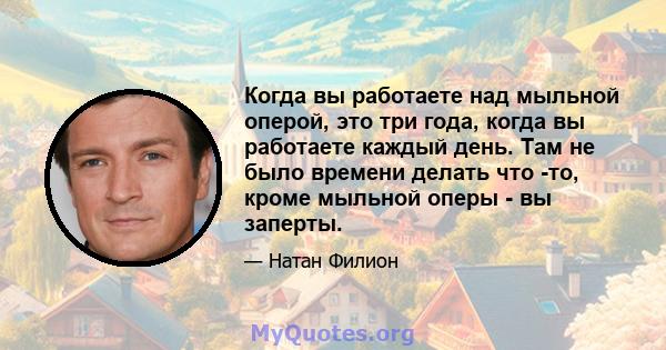 Когда вы работаете над мыльной оперой, это три года, когда вы работаете каждый день. Там не было времени делать что -то, кроме мыльной оперы - вы заперты.