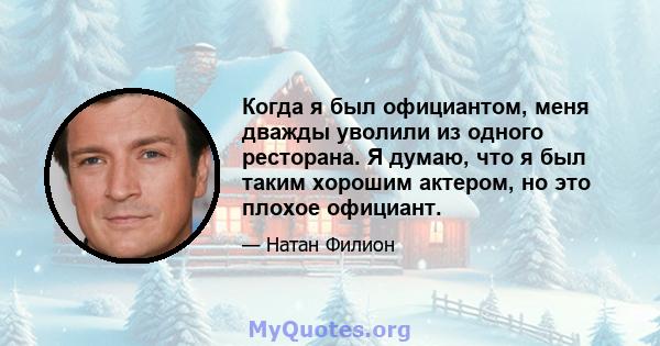 Когда я был официантом, меня дважды уволили из одного ресторана. Я думаю, что я был таким хорошим актером, но это плохое официант.