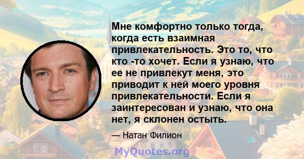 Мне комфортно только тогда, когда есть взаимная привлекательность. Это то, что кто -то хочет. Если я узнаю, что ее не привлекут меня, это приводит к ней моего уровня привлекательности. Если я заинтересован и узнаю, что