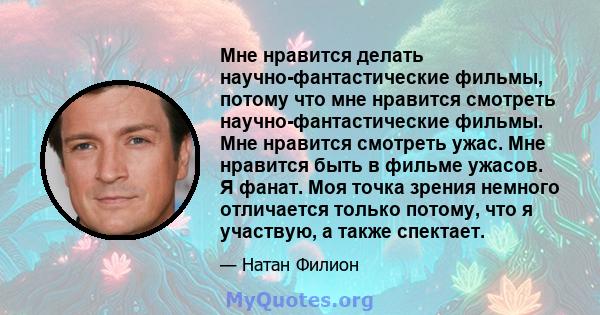 Мне нравится делать научно-фантастические фильмы, потому что мне нравится смотреть научно-фантастические фильмы. Мне нравится смотреть ужас. Мне нравится быть в фильме ужасов. Я фанат. Моя точка зрения немного