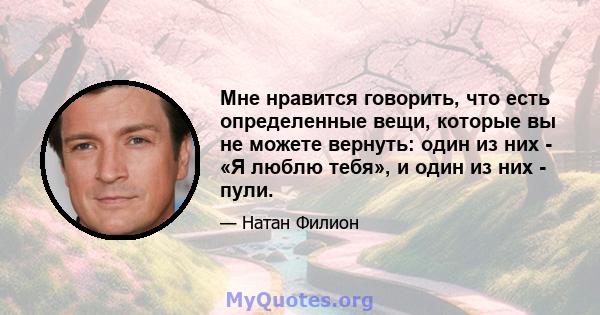 Мне нравится говорить, что есть определенные вещи, которые вы не можете вернуть: один из них - «Я люблю тебя», и один из них - пули.