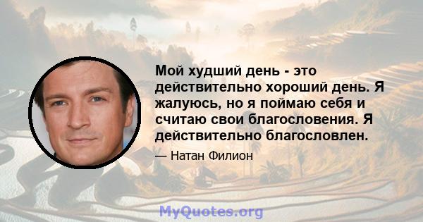 Мой худший день - это действительно хороший день. Я жалуюсь, но я поймаю себя и считаю свои благословения. Я действительно благословлен.