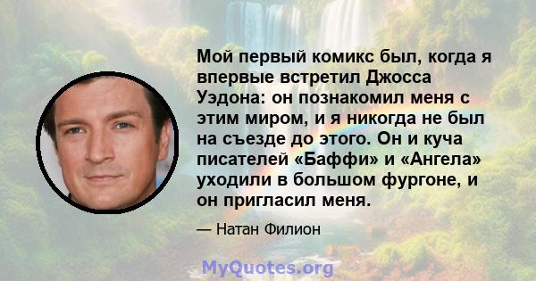 Мой первый комикс был, когда я впервые встретил Джосса Уэдона: он познакомил меня с этим миром, и я никогда не был на съезде до этого. Он и куча писателей «Баффи» и «Ангела» уходили в большом фургоне, и он пригласил