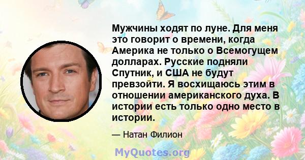 Мужчины ходят по луне. Для меня это говорит о времени, когда Америка не только о Всемогущем долларах. Русские подняли Спутник, и США не будут превзойти. Я восхищаюсь этим в отношении американского духа. В истории есть