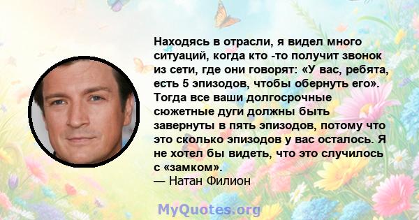 Находясь в отрасли, я видел много ситуаций, когда кто -то получит звонок из сети, где они говорят: «У вас, ребята, есть 5 эпизодов, чтобы обернуть его». Тогда все ваши долгосрочные сюжетные дуги должны быть завернуты в