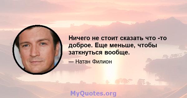 Ничего не стоит сказать что -то доброе. Еще меньше, чтобы заткнуться вообще.