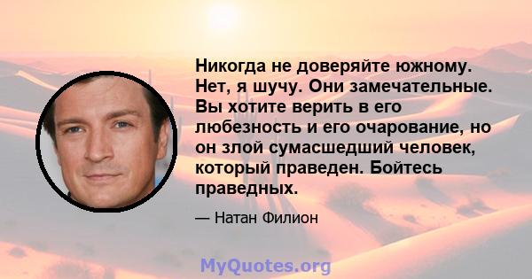 Никогда не доверяйте южному. Нет, я шучу. Они замечательные. Вы хотите верить в его любезность и его очарование, но он злой сумасшедший человек, который праведен. Бойтесь праведных.