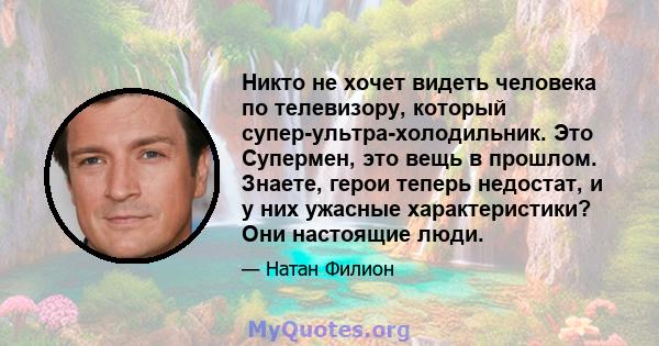 Никто не хочет видеть человека по телевизору, который супер-ультра-холодильник. Это Супермен, это вещь в прошлом. Знаете, герои теперь недостат, и у них ужасные характеристики? Они настоящие люди.