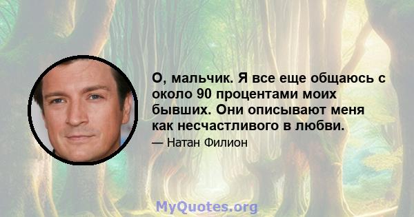 О, мальчик. Я все еще общаюсь с около 90 процентами моих бывших. Они описывают меня как несчастливого в любви.