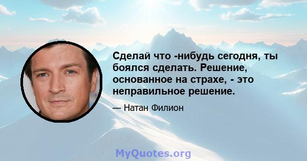 Сделай что -нибудь сегодня, ты боялся сделать. Решение, основанное на страхе, - это неправильное решение.