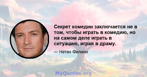 Секрет комедии заключается не в том, чтобы играть в комедию, но на самом деле играть в ситуацию, играя в драму.