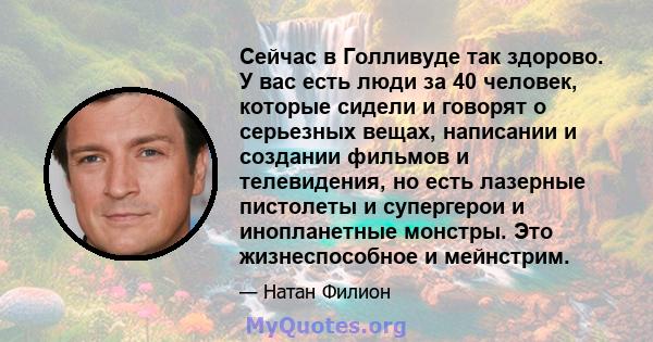 Сейчас в Голливуде так здорово. У вас есть люди за 40 человек, которые сидели и говорят о серьезных вещах, написании и создании фильмов и телевидения, но есть лазерные пистолеты и супергерои и инопланетные монстры. Это