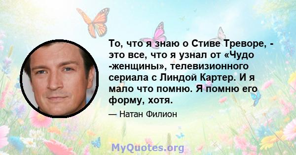 То, что я знаю о Стиве Треворе, - это все, что я узнал от «Чудо -женщины», телевизионного сериала с Линдой Картер. И я мало что помню. Я помню его форму, хотя.