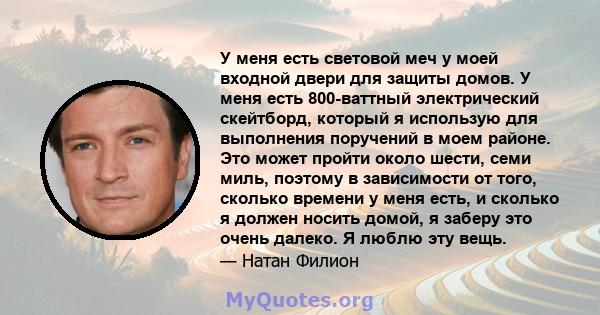 У меня есть световой меч у моей входной двери для защиты домов. У меня есть 800-ваттный электрический скейтборд, который я использую для выполнения поручений в моем районе. Это может пройти около шести, семи миль,