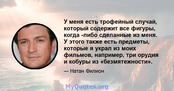 У меня есть трофейный случай, который содержит все фигуры, когда -либо сделанные из меня. У этого также есть предметы, которые я украл из моих фильмов, например, три орудия и кобуры из «безмятежности».