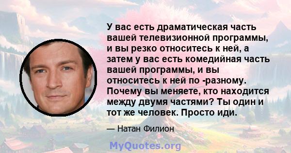 У вас есть драматическая часть вашей телевизионной программы, и вы резко относитесь к ней, а затем у вас есть комедийная часть вашей программы, и вы относитесь к ней по -разному. Почему вы меняете, кто находится между