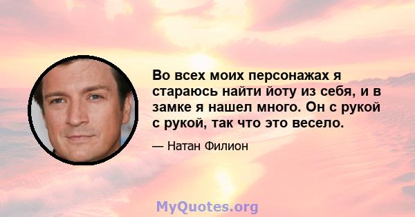 Во всех моих персонажах я стараюсь найти йоту из себя, и в замке я нашел много. Он с рукой с рукой, так что это весело.