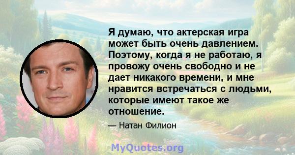 Я думаю, что актерская игра может быть очень давлением. Поэтому, когда я не работаю, я провожу очень свободно и не дает никакого времени, и мне нравится встречаться с людьми, которые имеют такое же отношение.