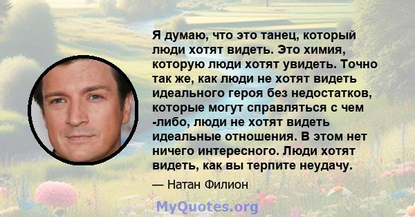 Я думаю, что это танец, который люди хотят видеть. Это химия, которую люди хотят увидеть. Точно так же, как люди не хотят видеть идеального героя без недостатков, которые могут справляться с чем -либо, люди не хотят